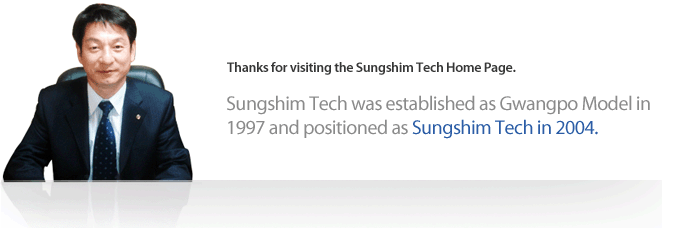 Thanks for visiting the Sungshim Tech Home Page. Sungshim Tech was established as Gwangpo Model in 
1997 and positioned as Sungshim Tech in 2004.